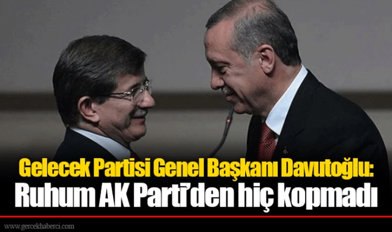 Gelecek Partisi Genel Başkanı Davutoğlu : Ruhum AK Parti’den hiç kopmadı