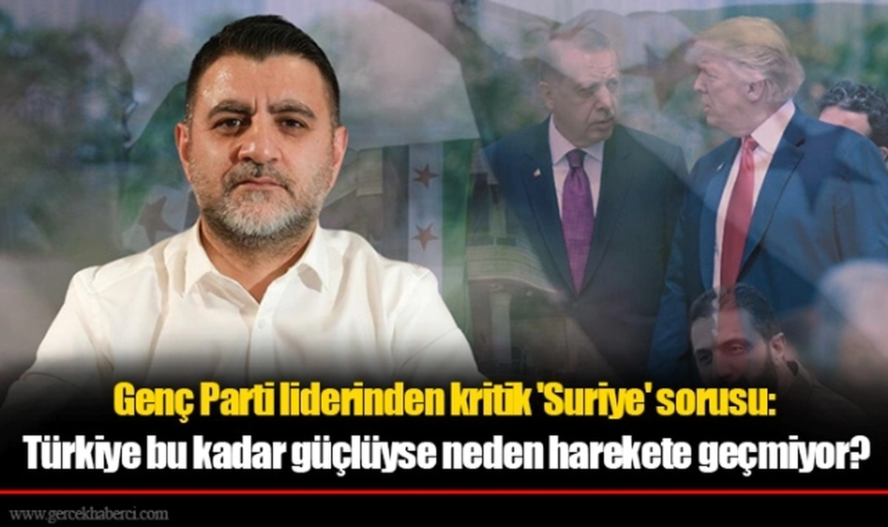 Genç Parti liderinden kritik 'Suriye' sorusu:Türkiye bu kadar güçlüyse neden harekete geçmiyor?