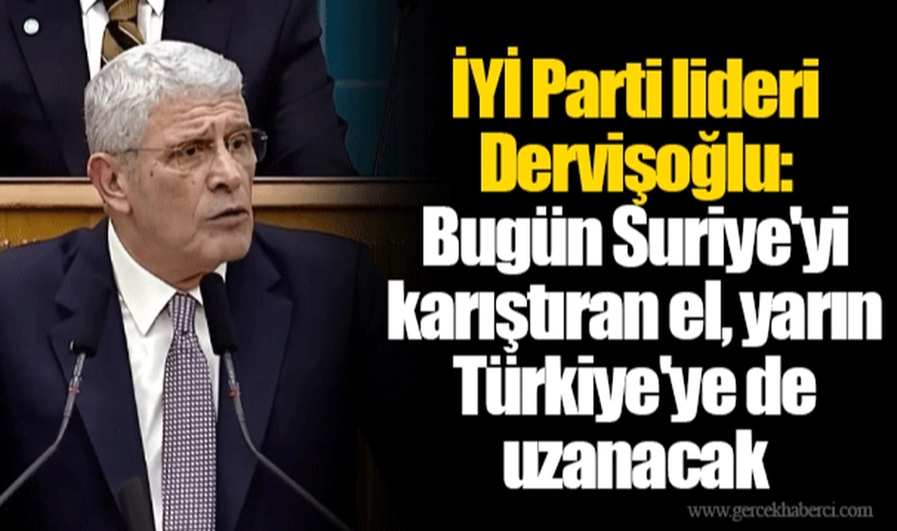 İYİ Parti lideri Dervişoğlu: Bugün Suriye'yi karıştıran el, yarın Türkiye'ye de uzanacak