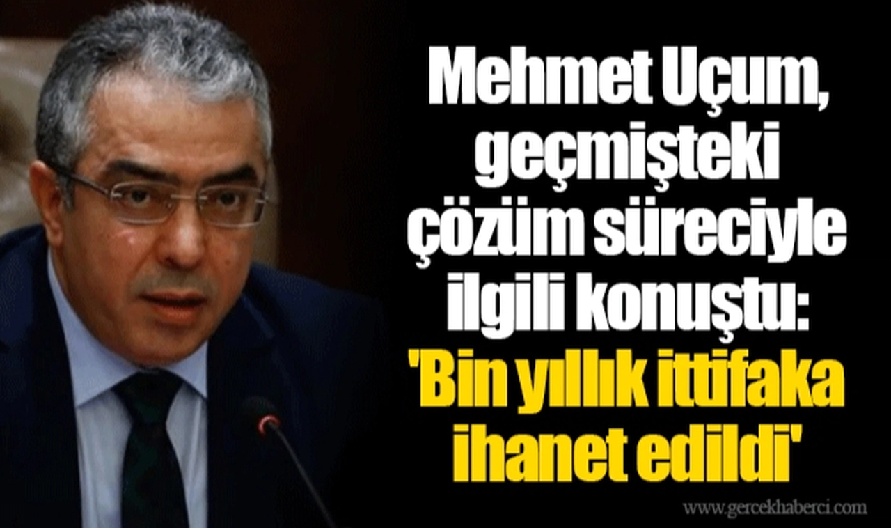 Mehmet Uçum, geçmişteki çözüm süreciyle ilgili konuştu: 'Bin yıllık ittifaka ihanet edildi'