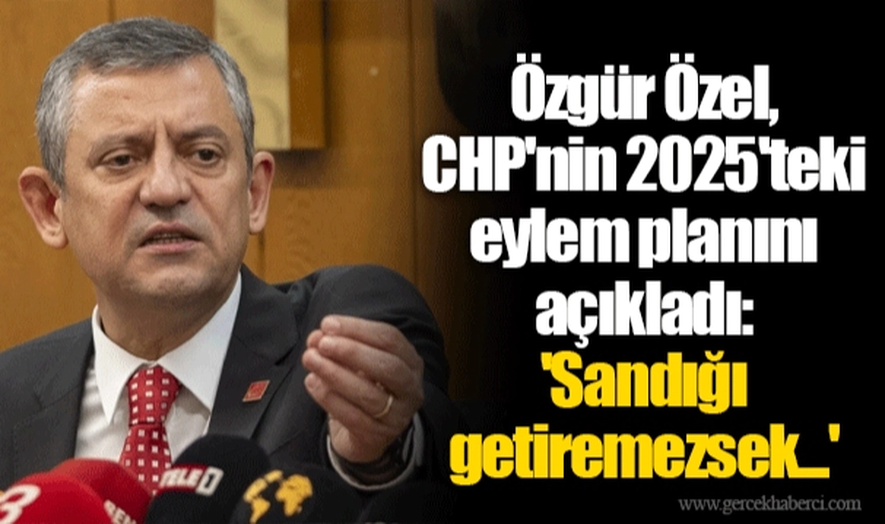 Özgür Özel, CHP'nin 2025'teki eylem planını açıkladı: 'Sandığı getiremezsek...'