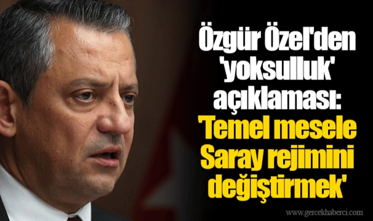 Özgür Özel'den 'yoksulluk' açıklaması: 'Temel mesele Saray rejimini değiştirmek'