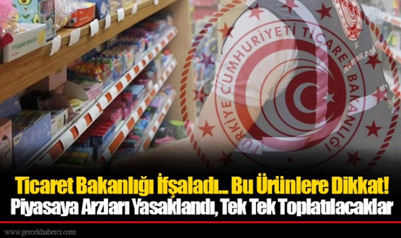 Ticaret Bakanlığı İfşaladı... Bu Ürünlere Dikkat! Piyasaya Arzları Yasaklandı, Tek Tek Toplatılacaklar