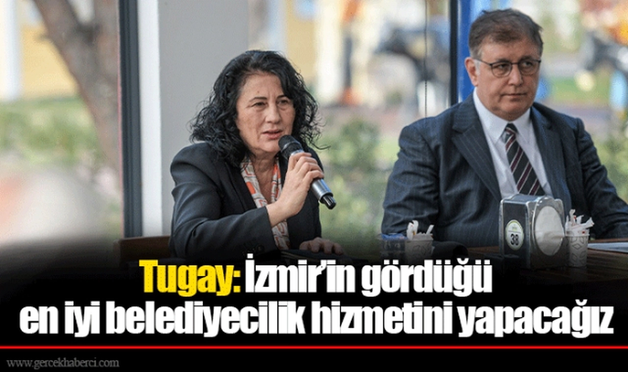 Tugay: İzmir’in gördüğü en iyi belediyecilik hizmetini yapacağız