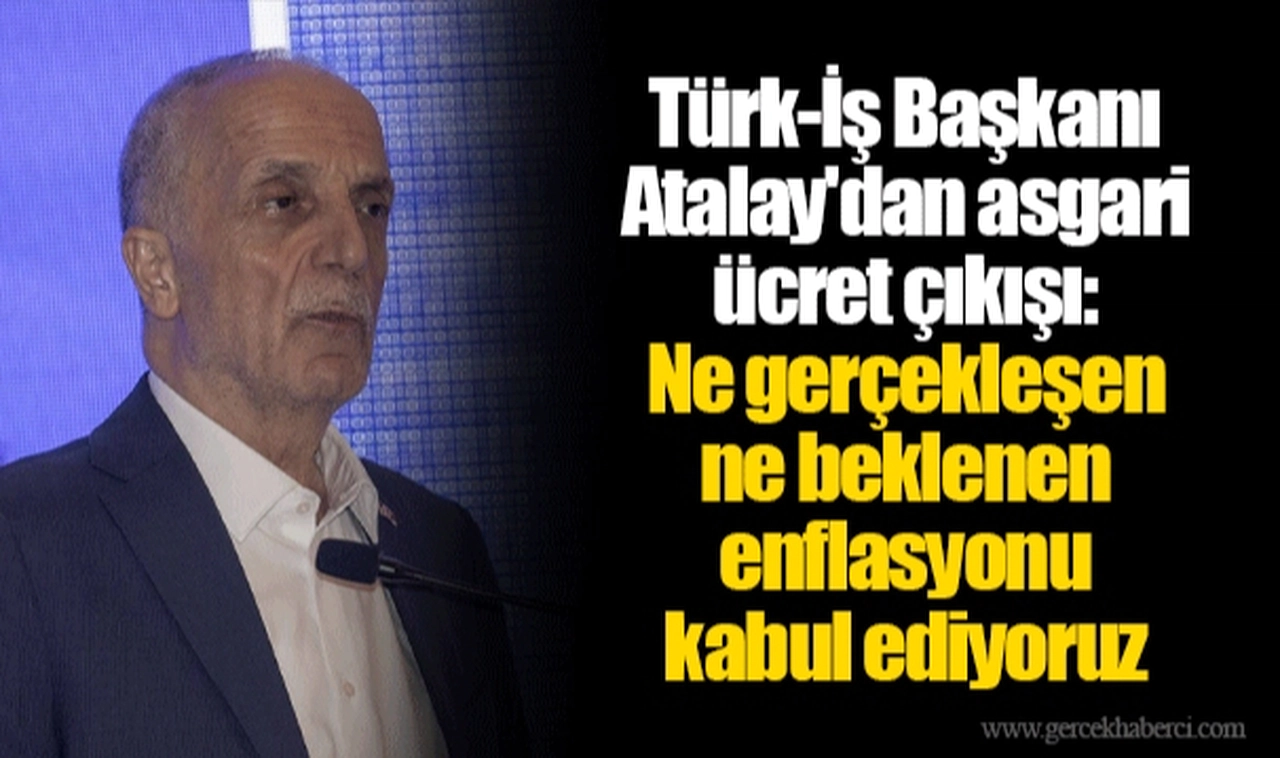 Türk-İş Başkanı Atalay'dan asgari ücret çıkışı: Ne gerçekleşen ne beklenen enflasyonu kabul ediyoruz