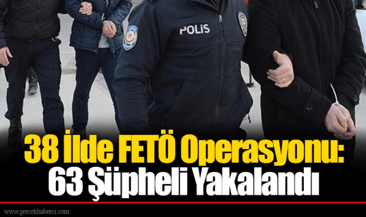 38 İlde FETÖ Operasyonu: 63 Şüpheli Yakalandı