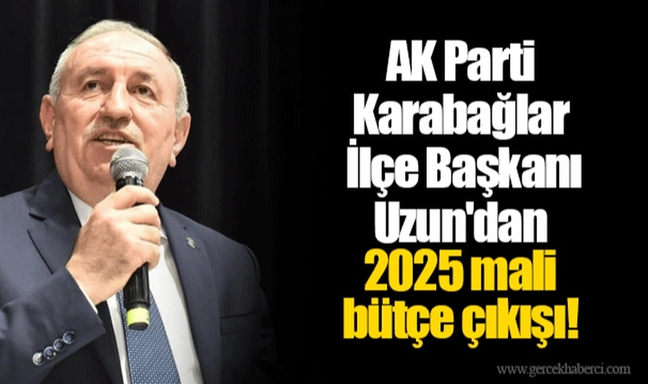 AK Parti Karabağlar İlçe Başkanı Uzun'dan 2025 mali bütçe çıkışı!