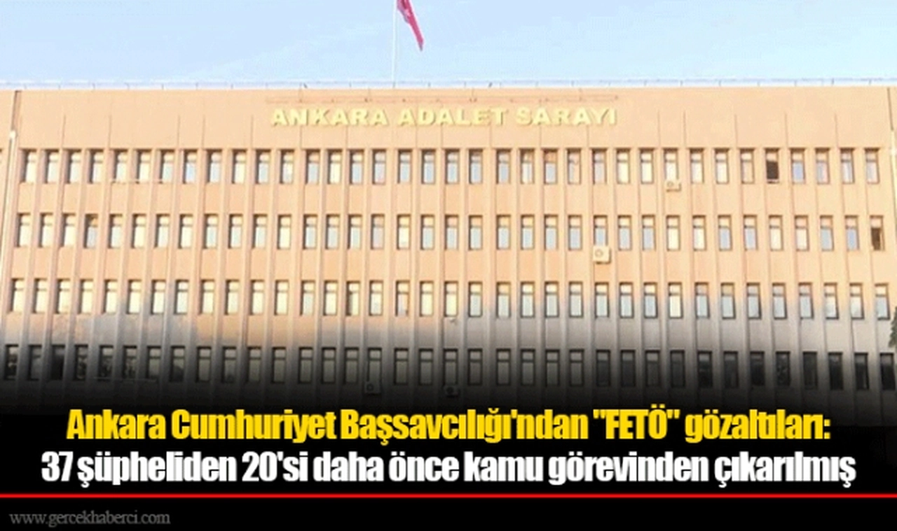 Ankara Cumhuriyet Başsavcılığı'ndan "FETÖ" gözaltıları: 37 şüpheliden 20'si daha önce kamu görevinden çıkarılmış