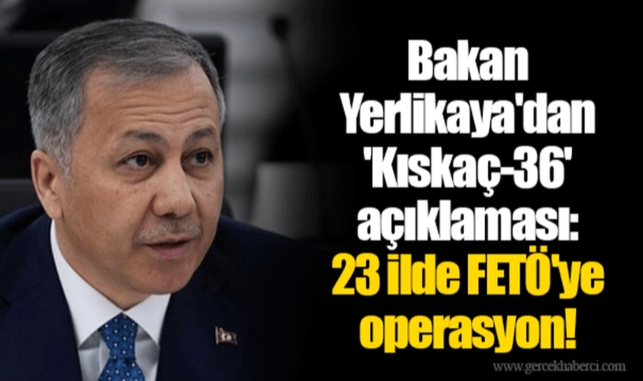 Bakan Yerlikaya'dan 'Kıskaç-36' açıklaması: 23 ilde FETÖ'ye operasyon!