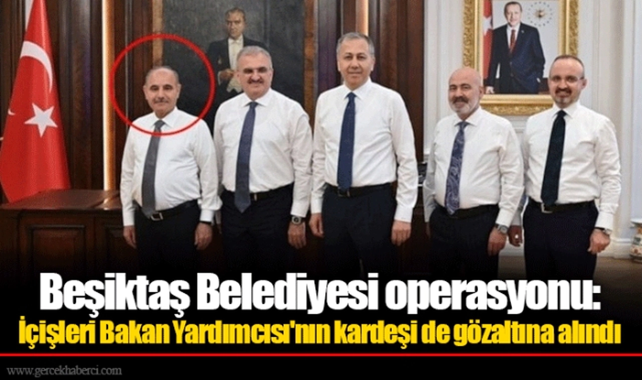 Beşiktaş Belediyesi operasyonu: İçişleri Bakan Yardımcısı'nın kardeşi de gözaltına alındı