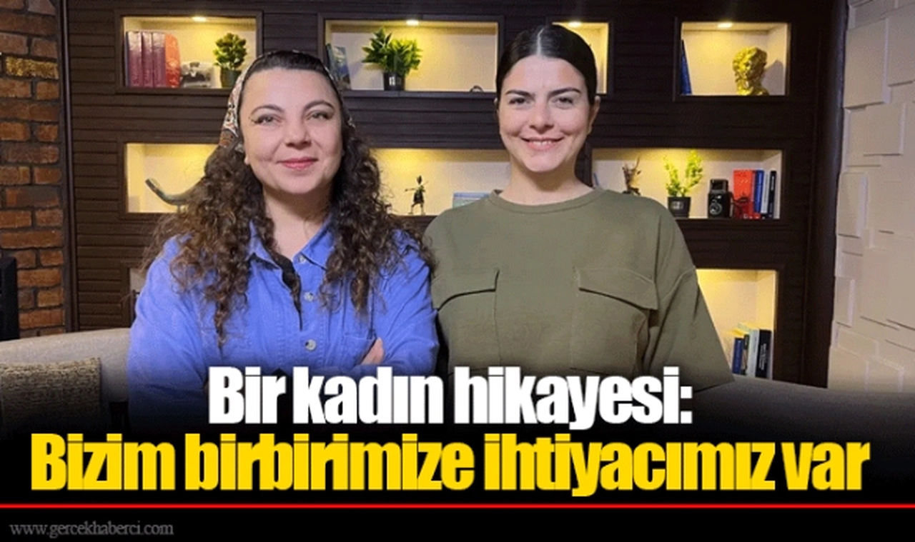 Bir kadın hikayesi: Bizim birbirimize ihtiyacımız var