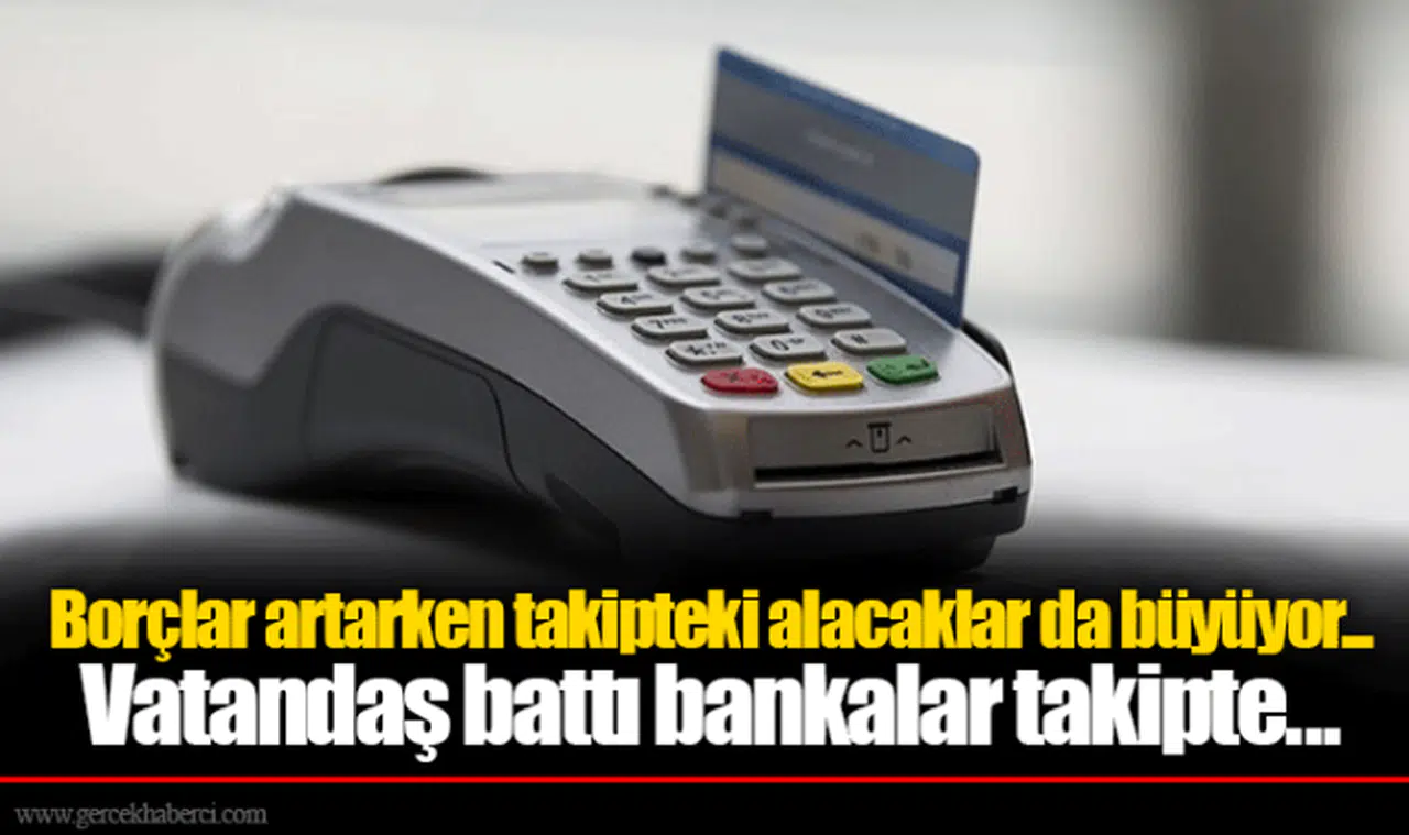 Borçlar artarken takipteki alacaklar da büyüyor...  Vatandaş battı bankalar takipte...