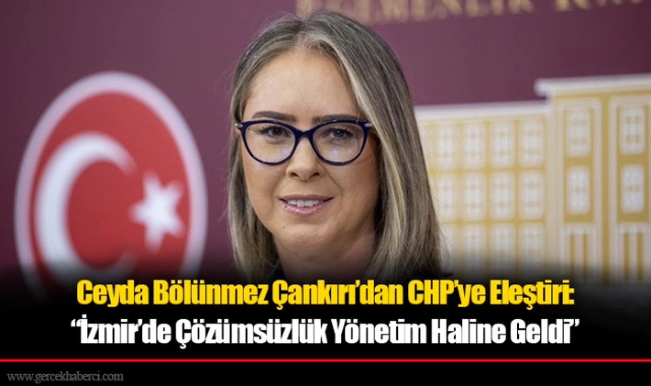 Ceyda Bölünmez Çankırı’dan CHP’ye Eleştiri: “İzmir’de Çözümsüzlük Yönetim Haline Geldi”
