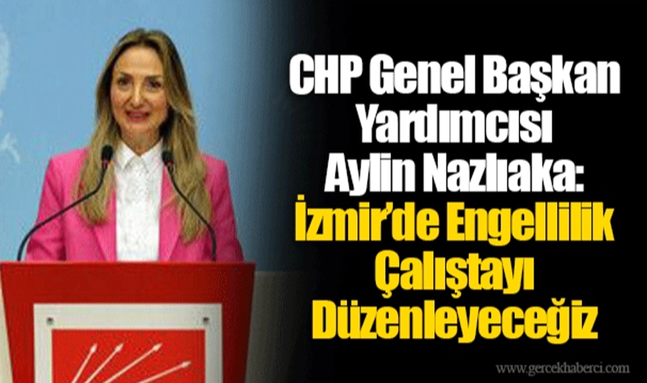 CHP Genel Başkan Yardımcısı Aylin Nazlıaka:  İzmir’de Engellilik Çalıştayı Düzenleyeceğiz