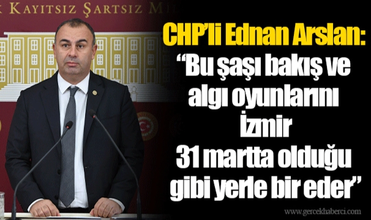 CHP’li Ednan Arslan: “Bu şaşı bakış ve algı oyunlarını İzmir 31 martta olduğu gibi yerle bir eder”