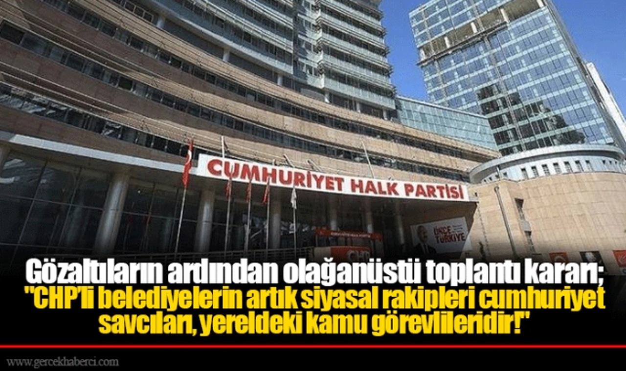 Gözaltıların ardından olağanüstü toplantı kararı; "CHP’li belediyelerin artık siyasal rakipleri cumhuriyet savcıları, yereldeki kamu görevlileridir!"