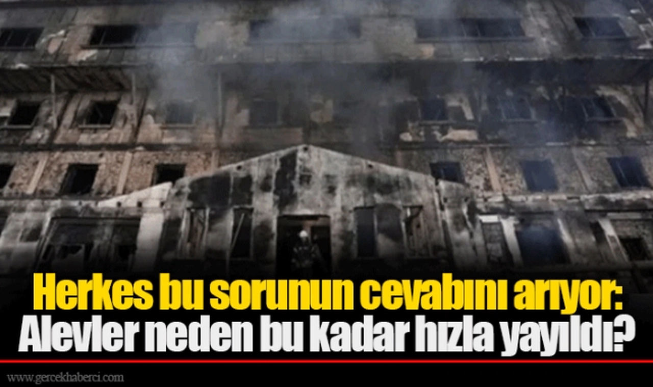 Herkes bu sorunun cevabını arıyor: Alevler neden bu kadar hızla yayıldı?