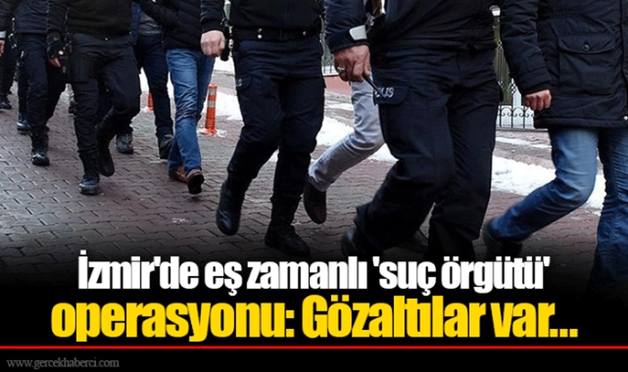 İzmir'de eş zamanlı 'suç örgütü' operasyonu: Gözaltılar var...