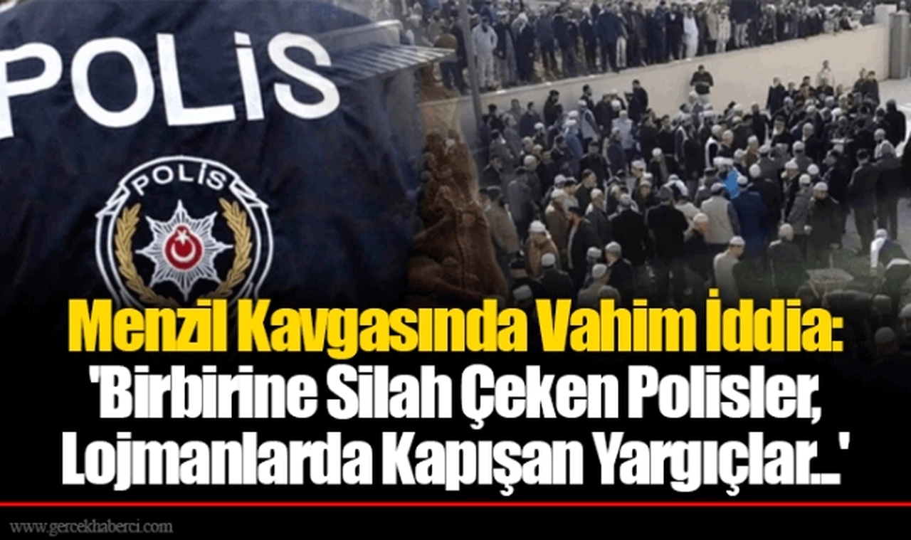 Menzil Kavgasında Vahim İddia: 'Birbirine Silah Çeken Polisler, Lojmanlarda Kapışan Yargıçlar...'