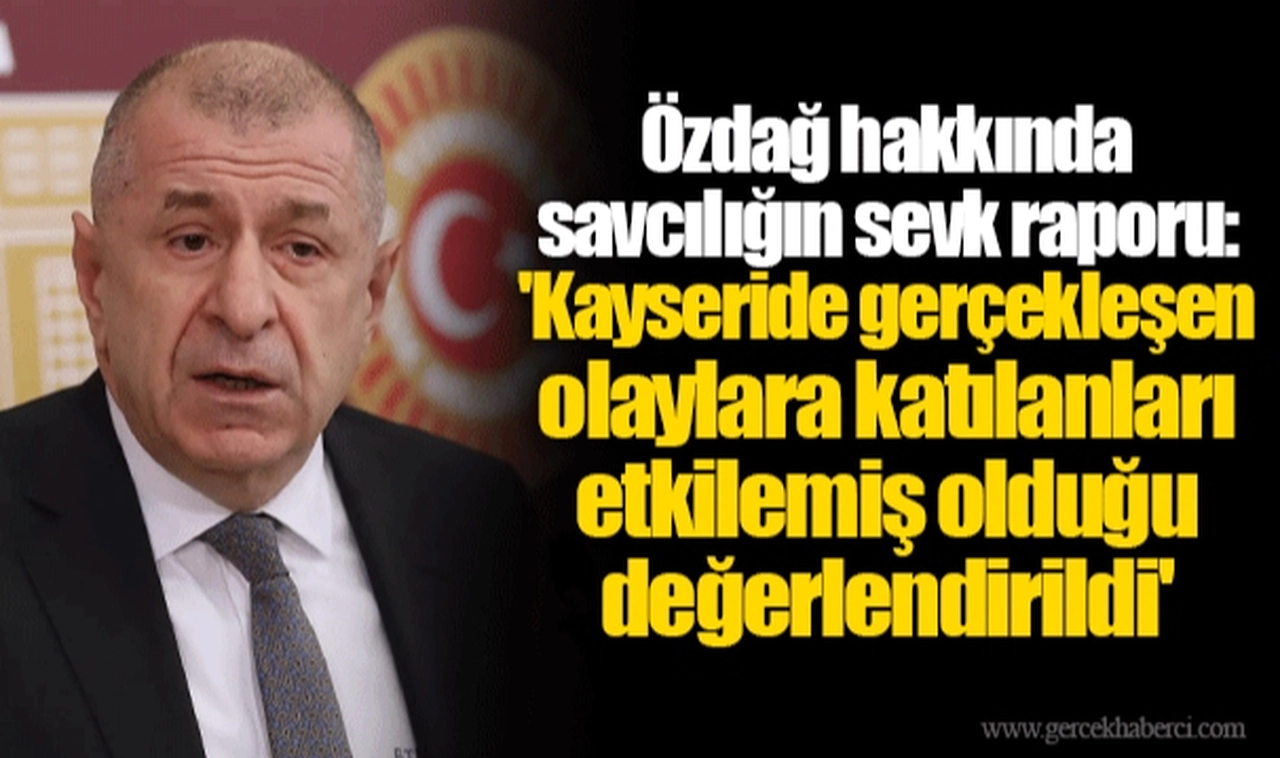 Özdağ hakkında savcılığın sevk raporu: 'Kayseride gerçekleşen olaylara katılanları etkilemiş olduğu değerlendirildi'