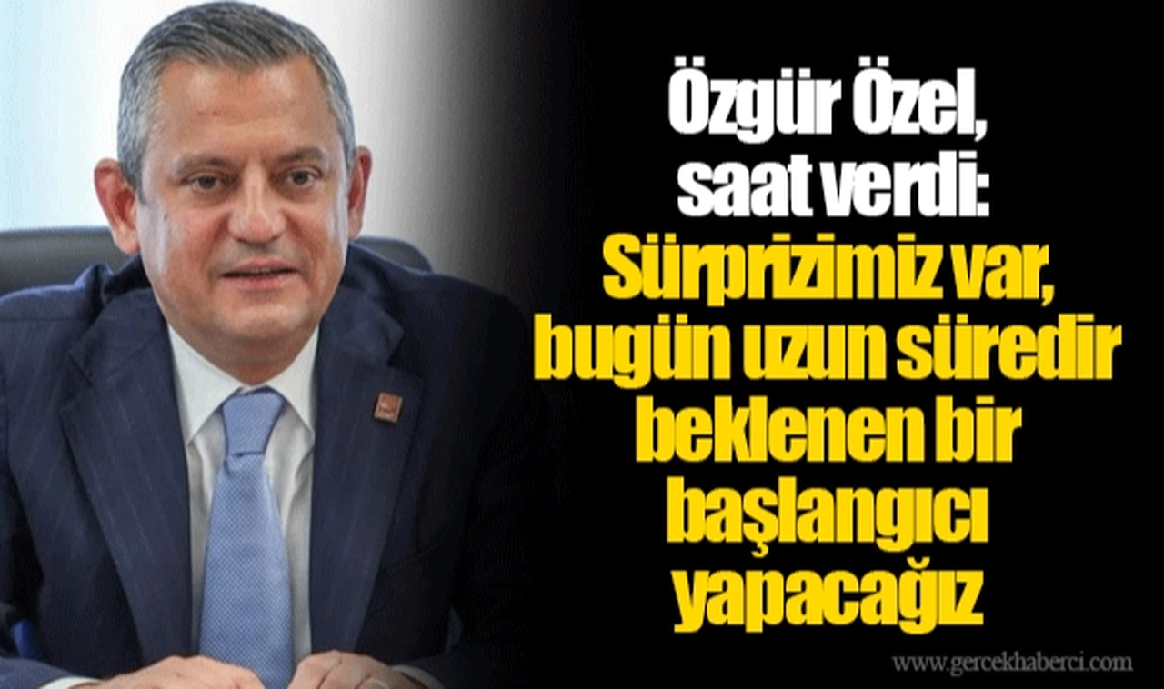 Özgür Özel, saat verdi: Sürprizimiz var, bugün uzun süredir beklenen bir başlangıcı yapacağız