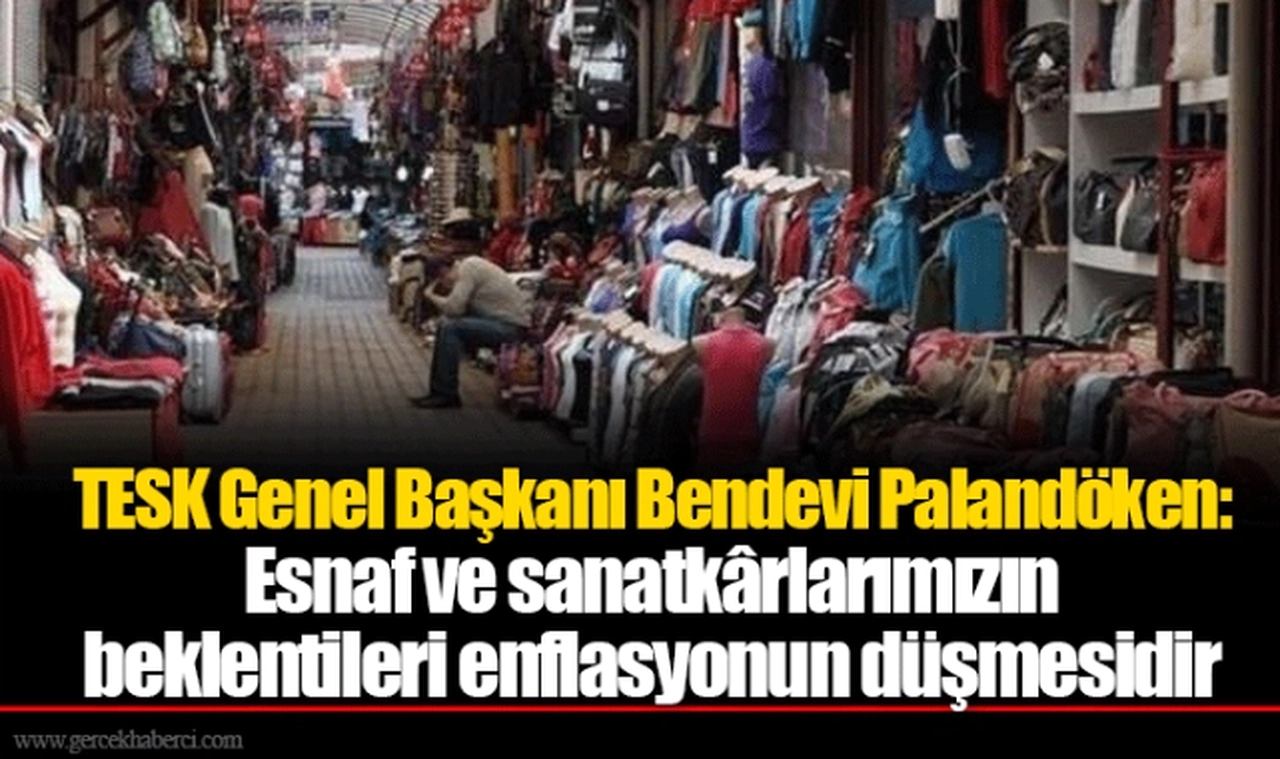 TESK Genel Başkanı Bendevi Palandöken: Esnaf ve sanatkârlarımızın beklentileri enflasyonun düşmesidir