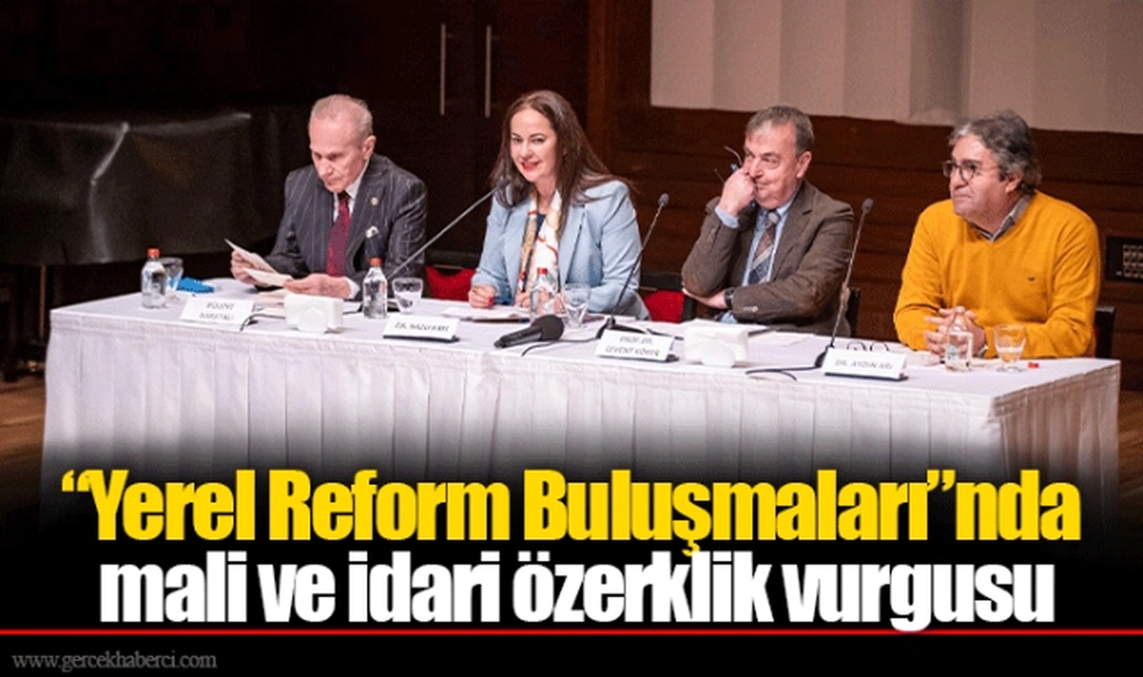 “Yerel Reform Buluşmaları”nda mali ve idari özerklik vurgusu