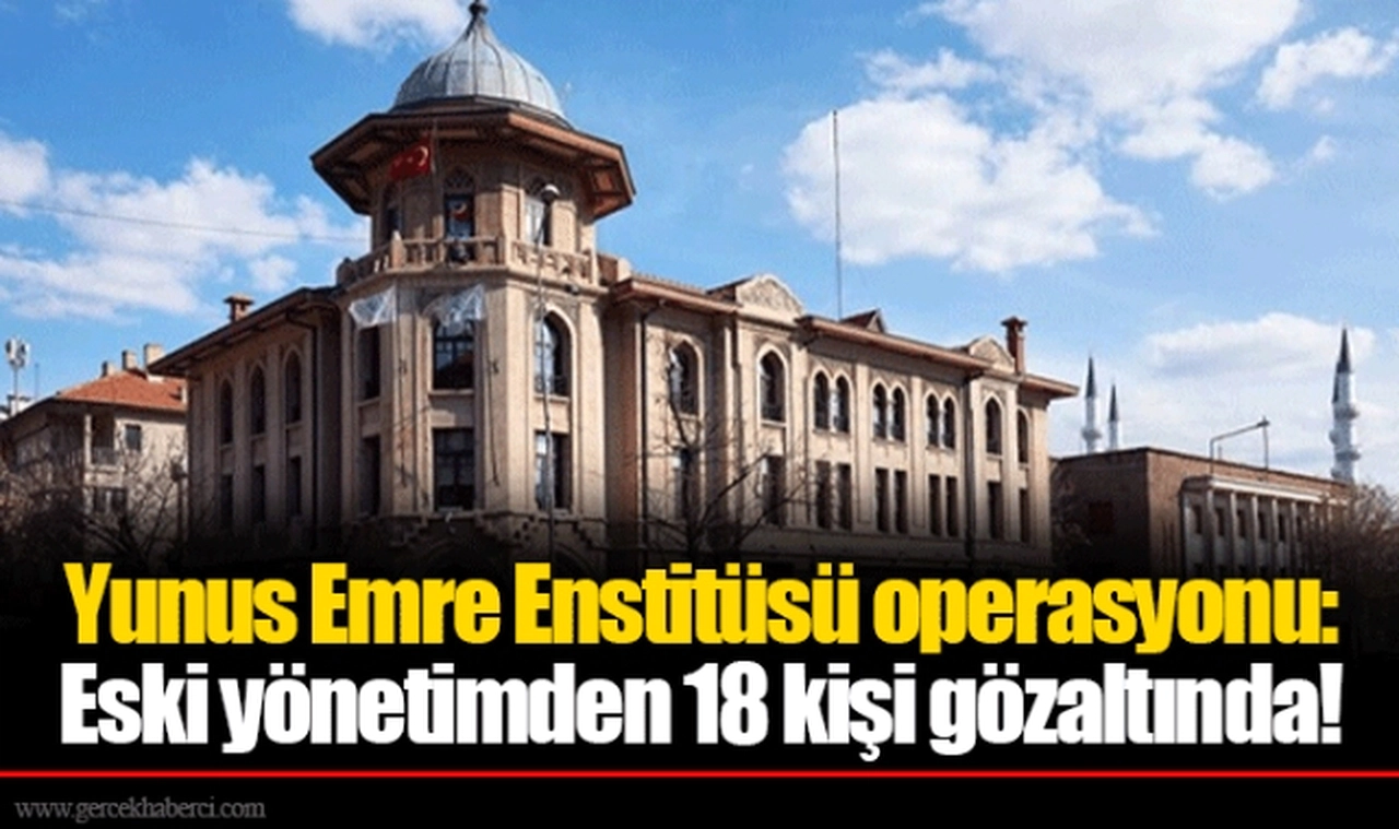 Yunus Emre Enstitüsü operasyonu: Eski yönetimden 18 kişi gözaltında!