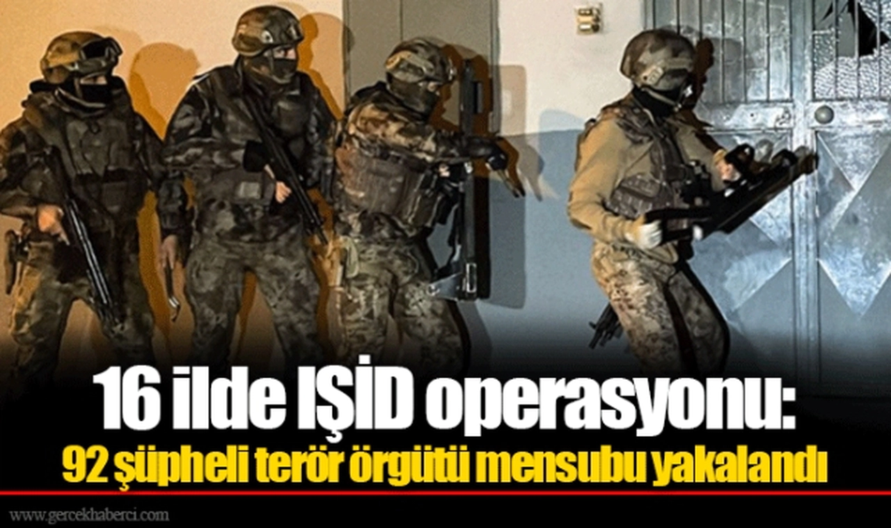 16 ilde IŞİD operasyonu: 92 şüpheli terör örgütü mensubu yakalandı
