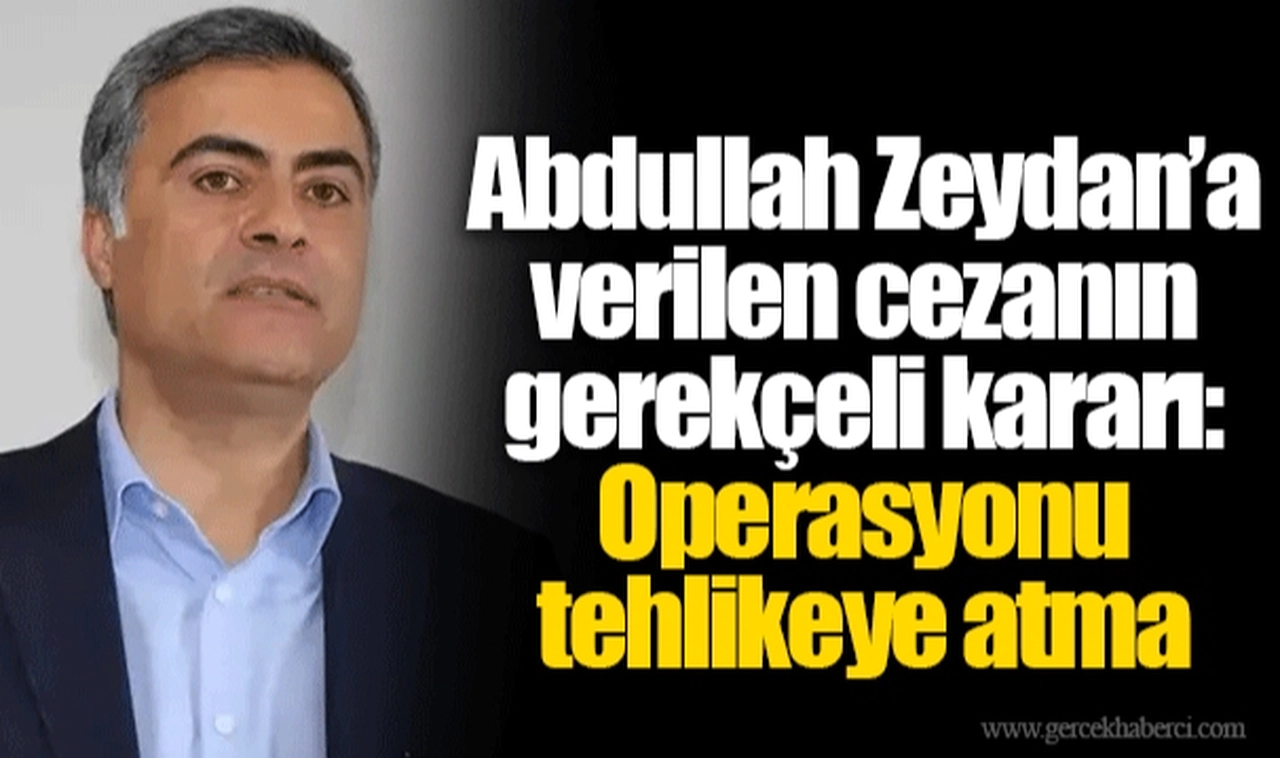 Abdullah Zeydan’a verilen cezanın gerekçeli kararı: Operasyonu tehlikeye atma