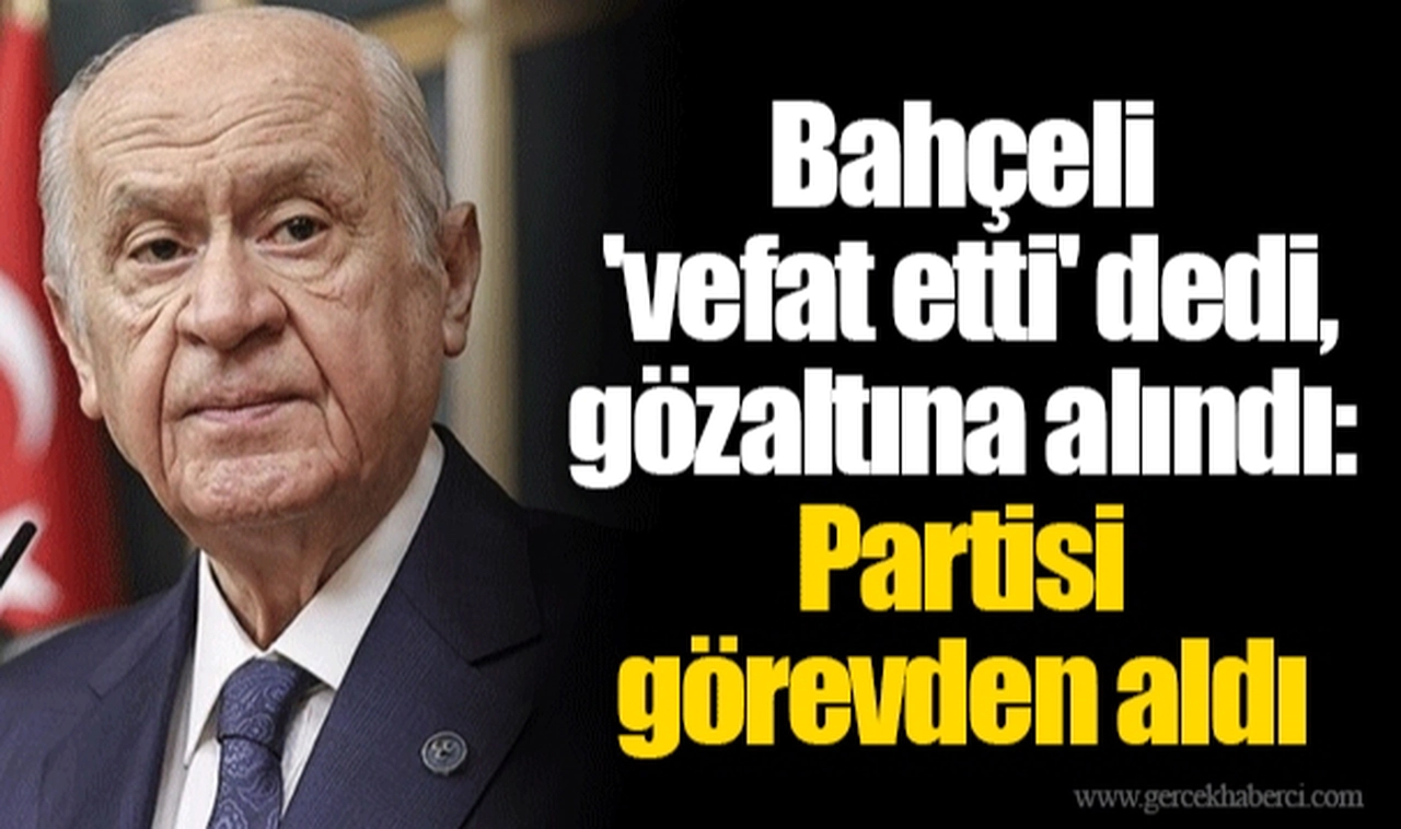 Bahçeli 'vefat etti' dedi, gözaltına alındı: Partisi görevden aldı