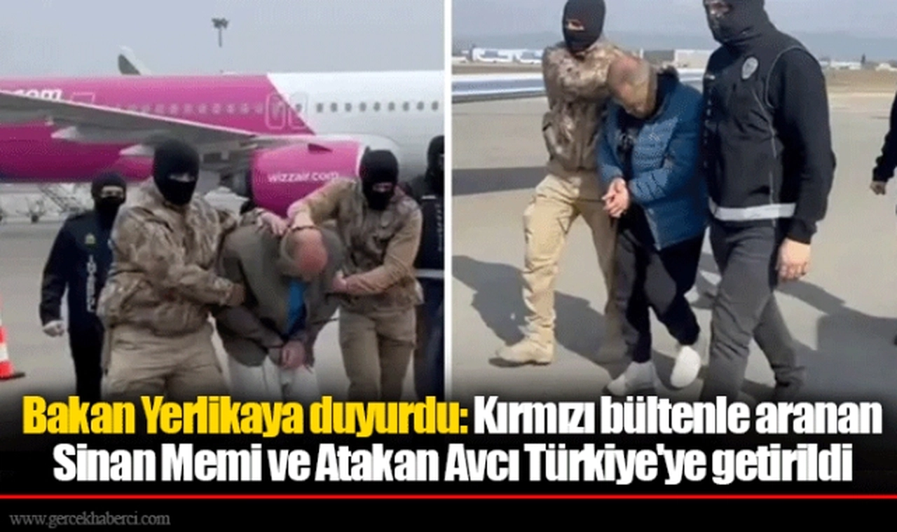 Bakan Yerlikaya duyurdu: Kırmızı bültenle aranan Sinan Memi ve Atakan Avcı Türkiye'ye getirildi