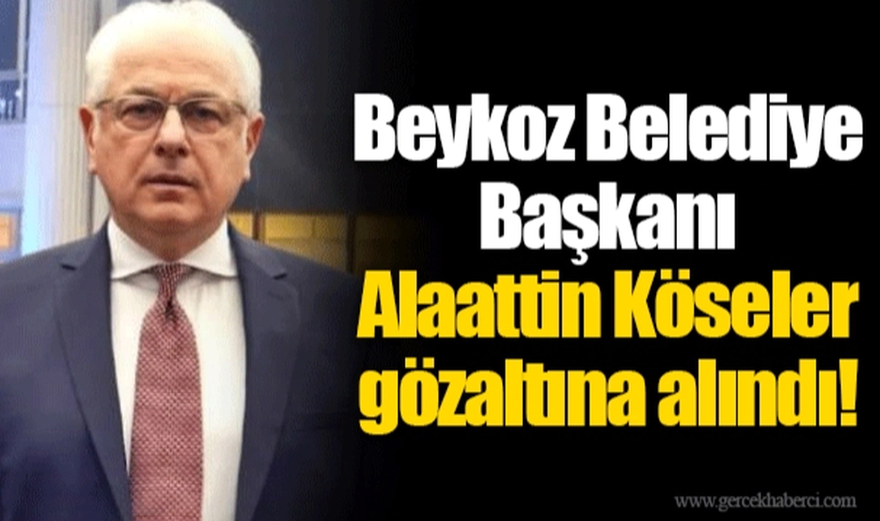 Beykoz Belediye Başkanı Alaattin Köseler gözaltına alındı!