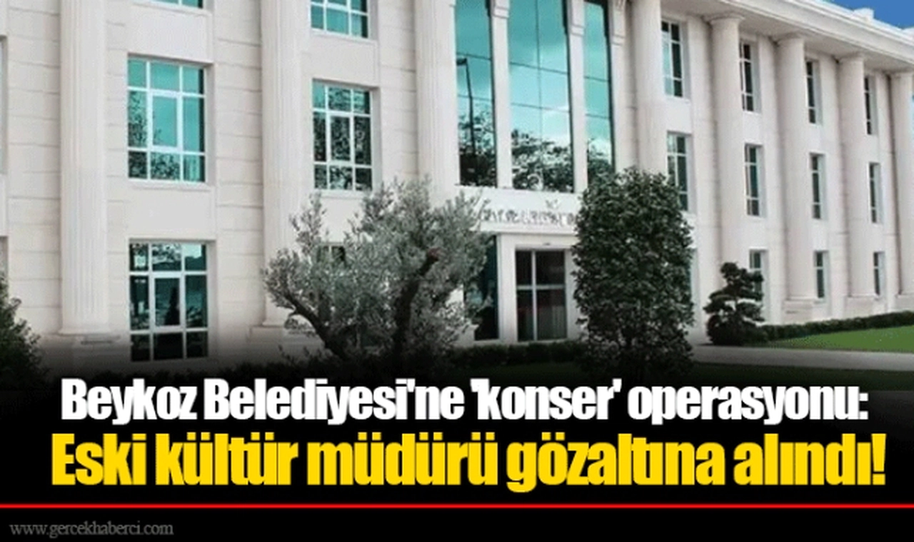 Beykoz Belediyesi'ne 'konser' operasyonu: Eski kültür müdürü gözaltına alındı!