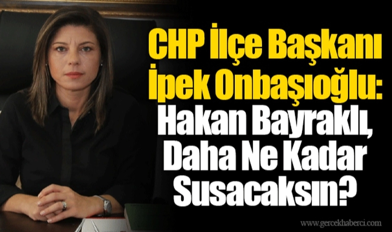 CHP İlçe Başkanı İpek Onbaşıoğlu: Hakan Bayraklı, Daha Ne Kadar Susacaksın?