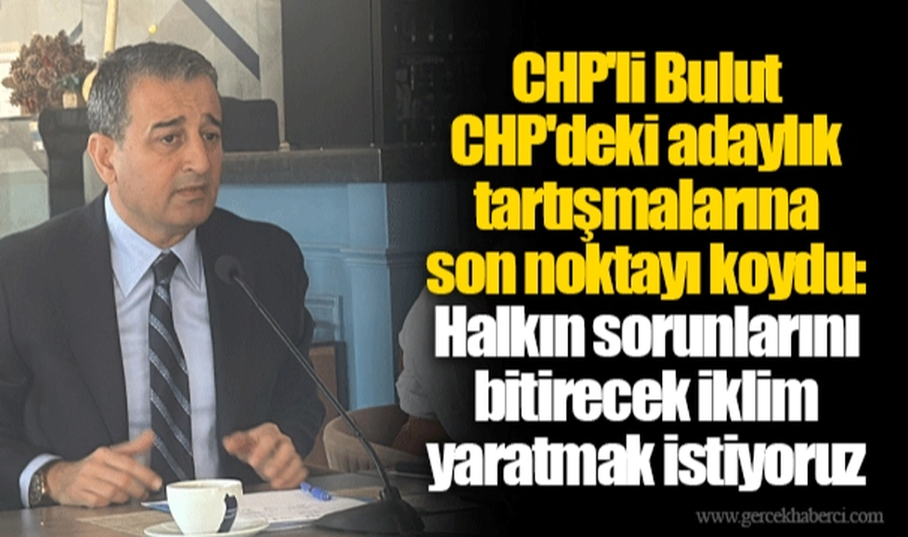 CHP'li Bulut CHP'deki adaylık tartışmalarına son noktayı koydu: Halkın sorunlarını bitirecek iklim yaratmak istiyoruz 