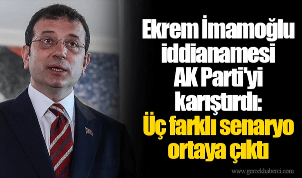 Ekrem İmamoğlu iddianamesi AK Parti'yi karıştırdı: Üç farklı senaryo ortaya çıktı