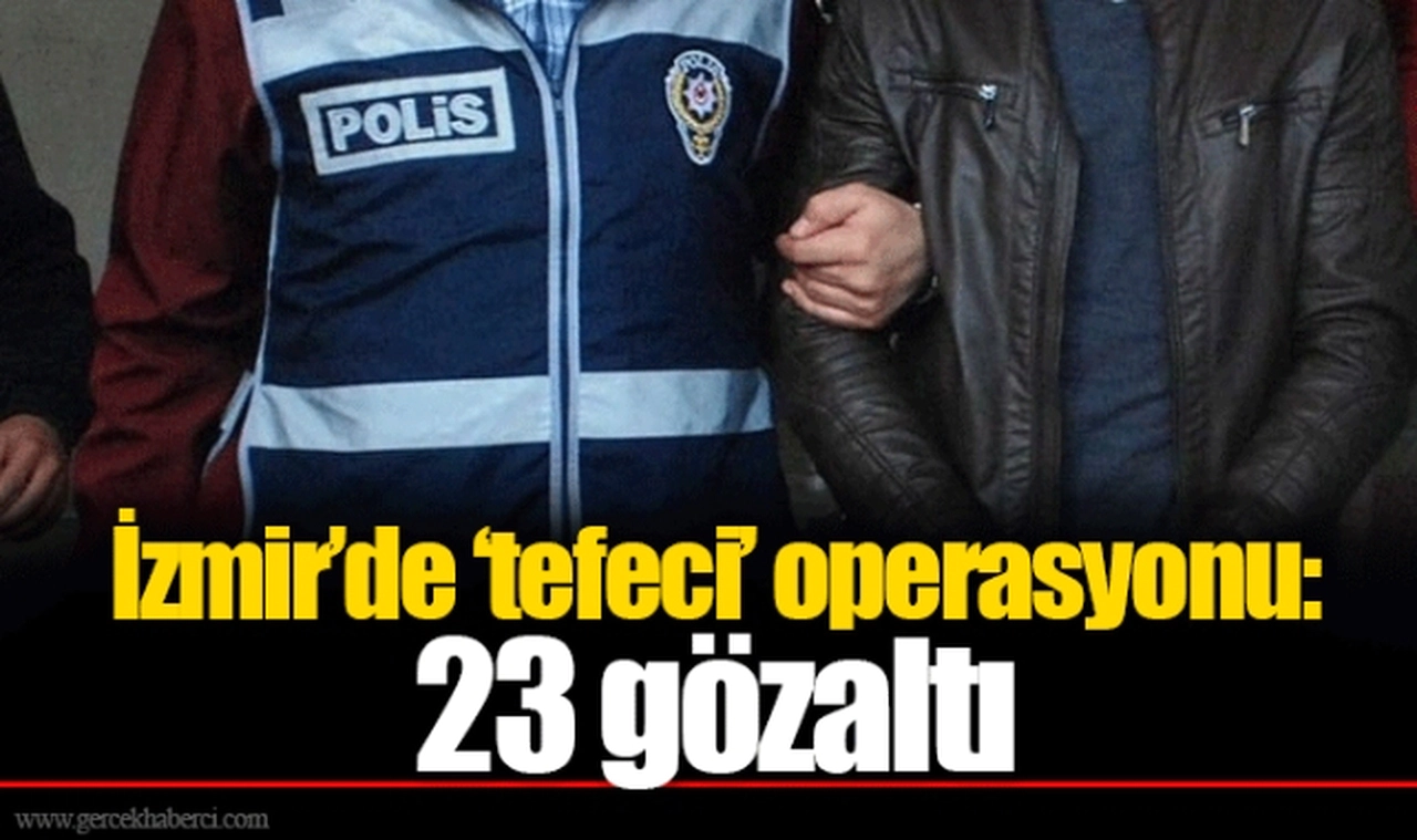 İzmir’de ‘tefeci’ operasyonu: 23 gözaltı