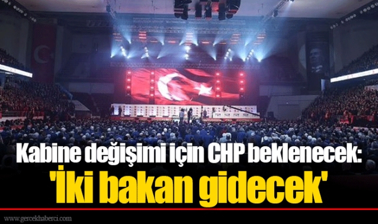 Kabine değişimi için CHP beklenecek: 'İki bakan gidecek'