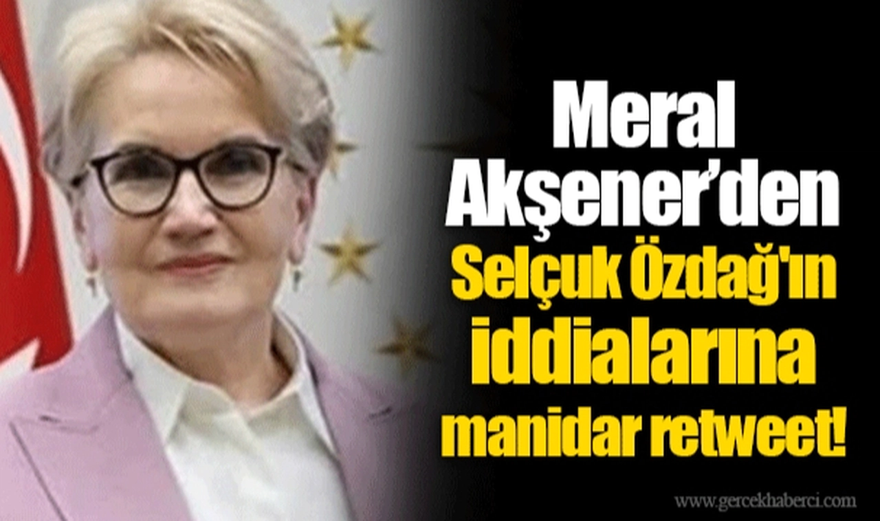 Meral Akşener’den Selçuk Özdağ'ın iddialarına manidar retweet!