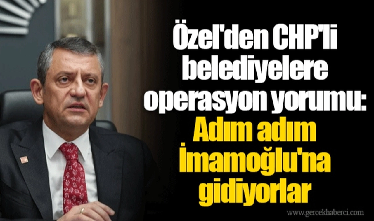 Özel'den CHP'li belediyelere operasyon yorumu: Adım adım İmamoğlu'na gidiyorlar