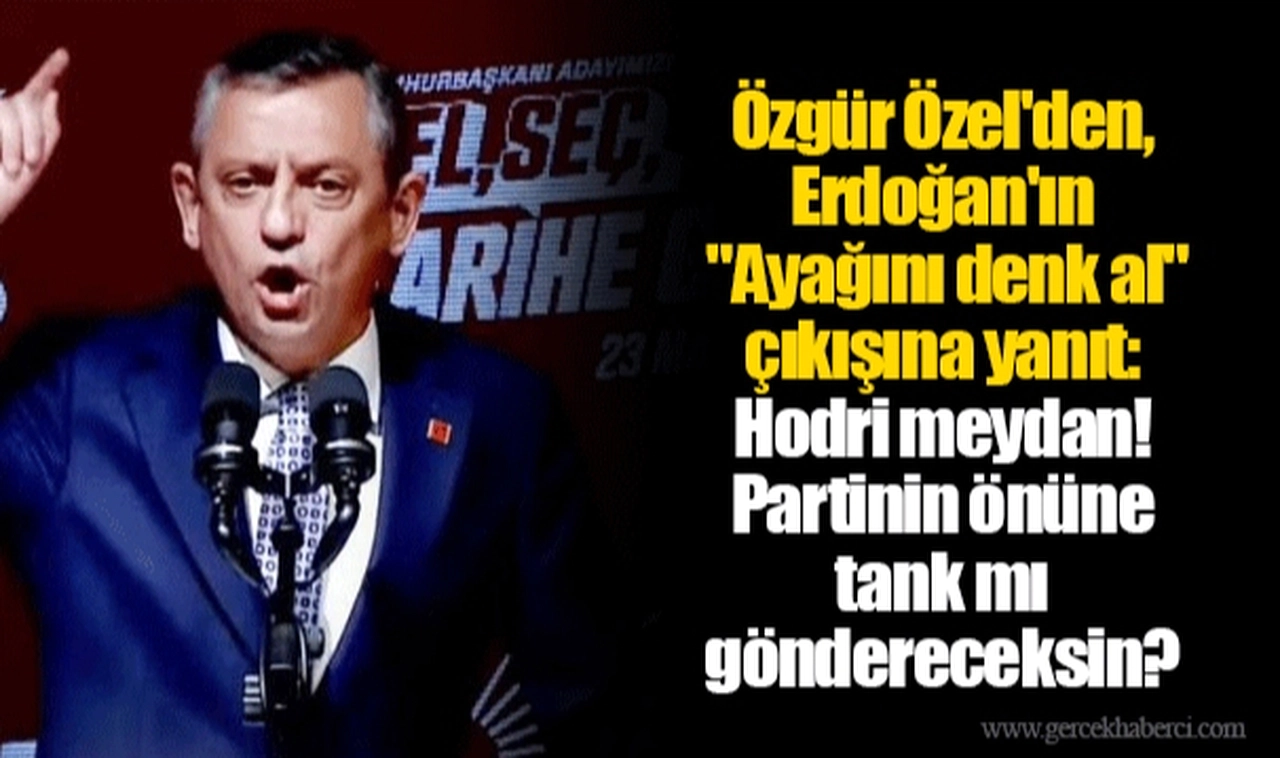 Özgür Özel'den, Erdoğan'ın "Ayağını denk al" çıkışına yanıt: Hodri meydan! Partinin önüne tank mı göndereceksin?