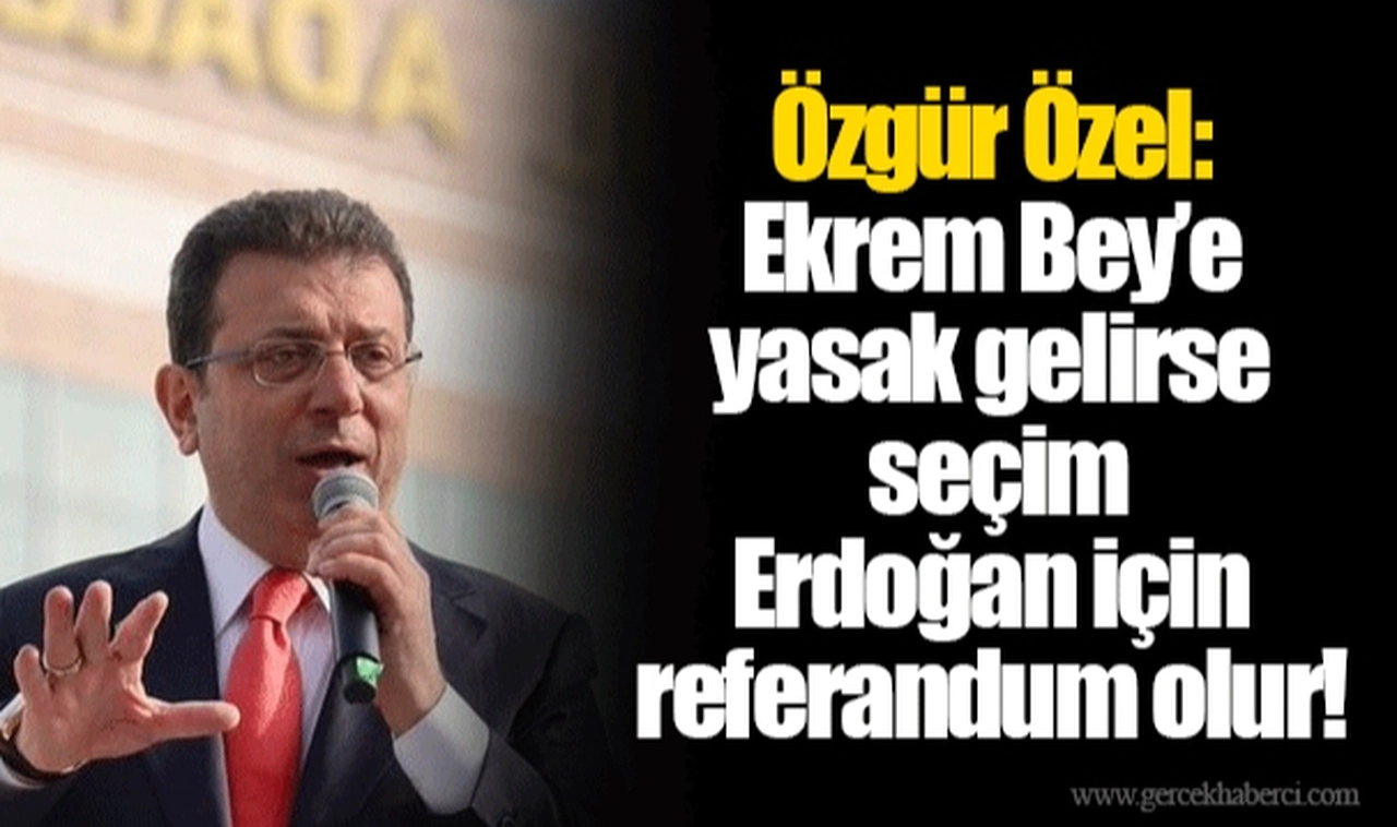 Özgür Özel: Ekrem Bey’e yasak gelirse seçim Erdoğan için referandum olur!