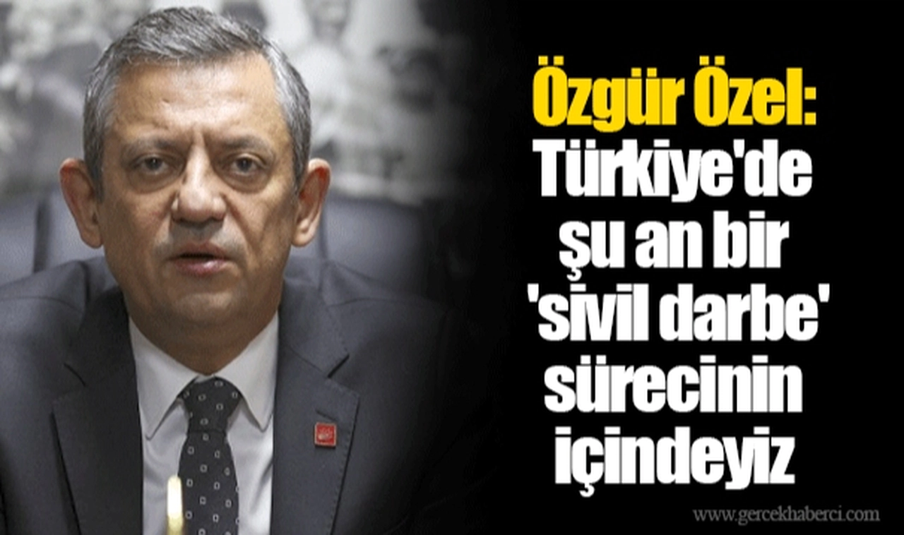 Özgür Özel: Türkiye'de şu an bir 'sivil darbe' sürecinin içindeyiz