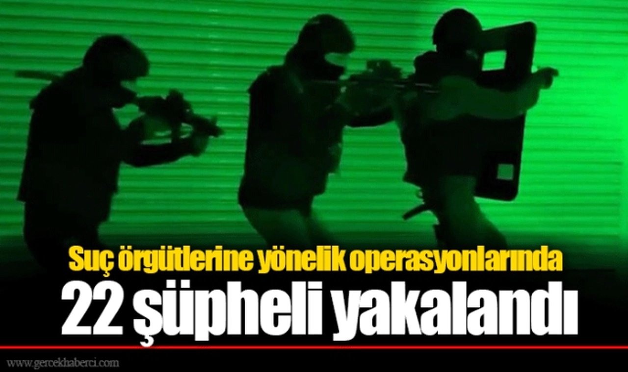 Suç örgütlerine yönelik operasyonlarında 22 şüpheli yakalandı