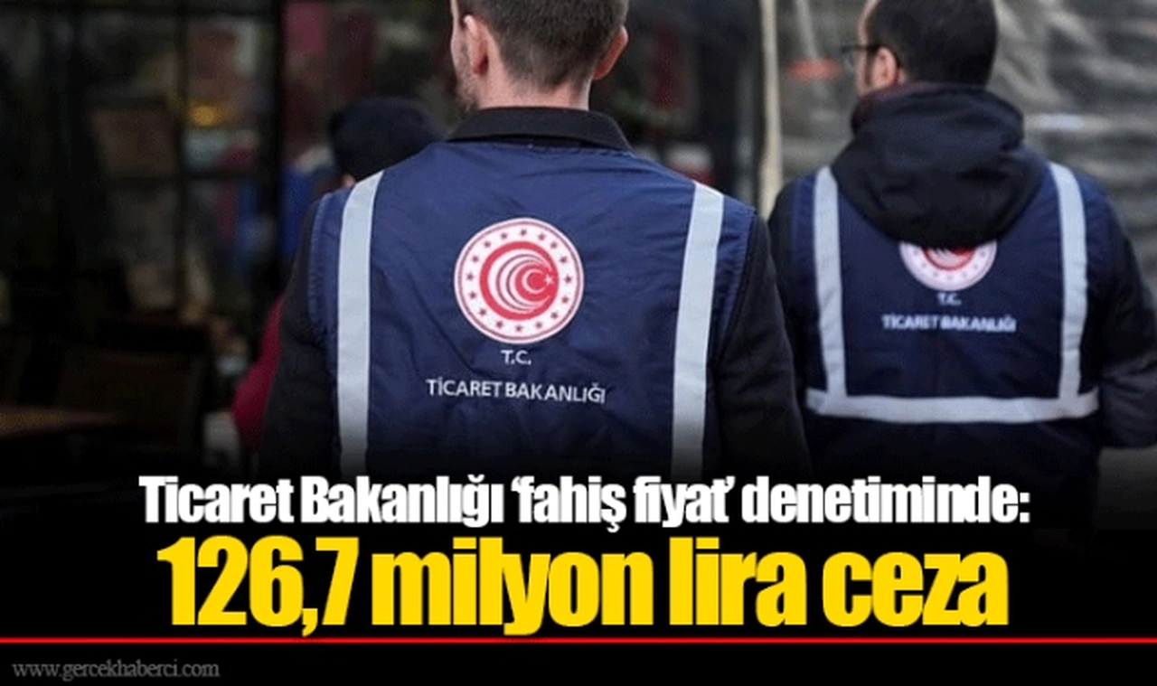 Ticaret Bakanlığı ‘fahiş fiyat’ denetiminde: 126,7 milyon lira ceza
