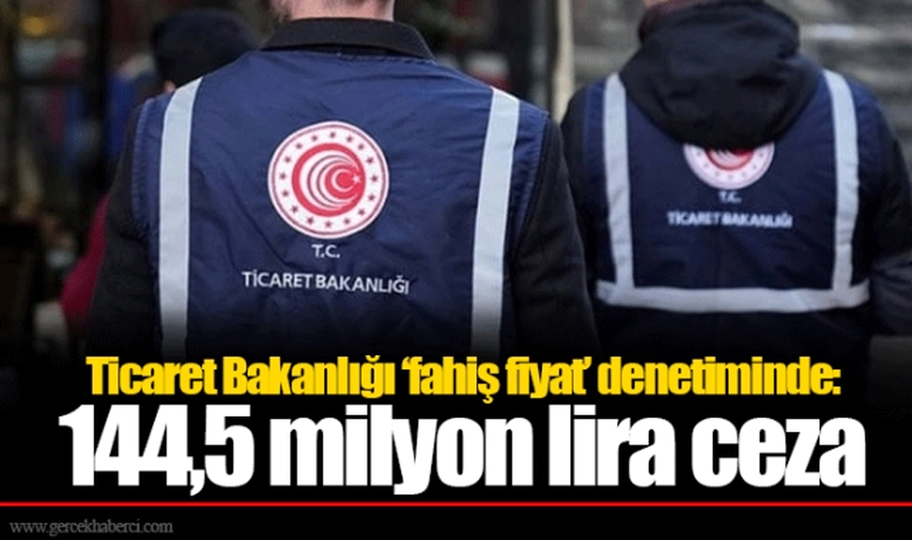 Ticaret Bakanlığı ‘fahiş fiyat’ denetiminde: 144,5 milyon lira ceza