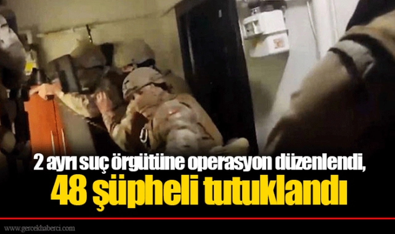 2 ayrı suç örgütüne operasyon düzenlendi, 48 şüpheli tutuklandı