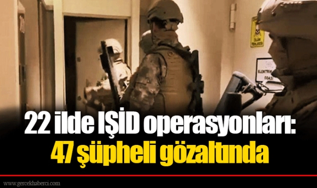 22 ilde IŞİD operasyonları: 47 şüpheli gözaltında