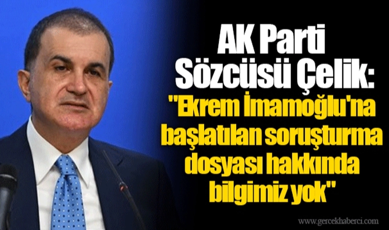 AK Parti Sözcüsü Çelik: "Ekrem İmamoğlu'na başlatılan soruşturma dosyası hakkında bilgimiz yok."